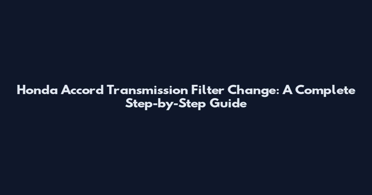 Honda Accord Transmission Filter Change: A Complete Step-by-Step Guide