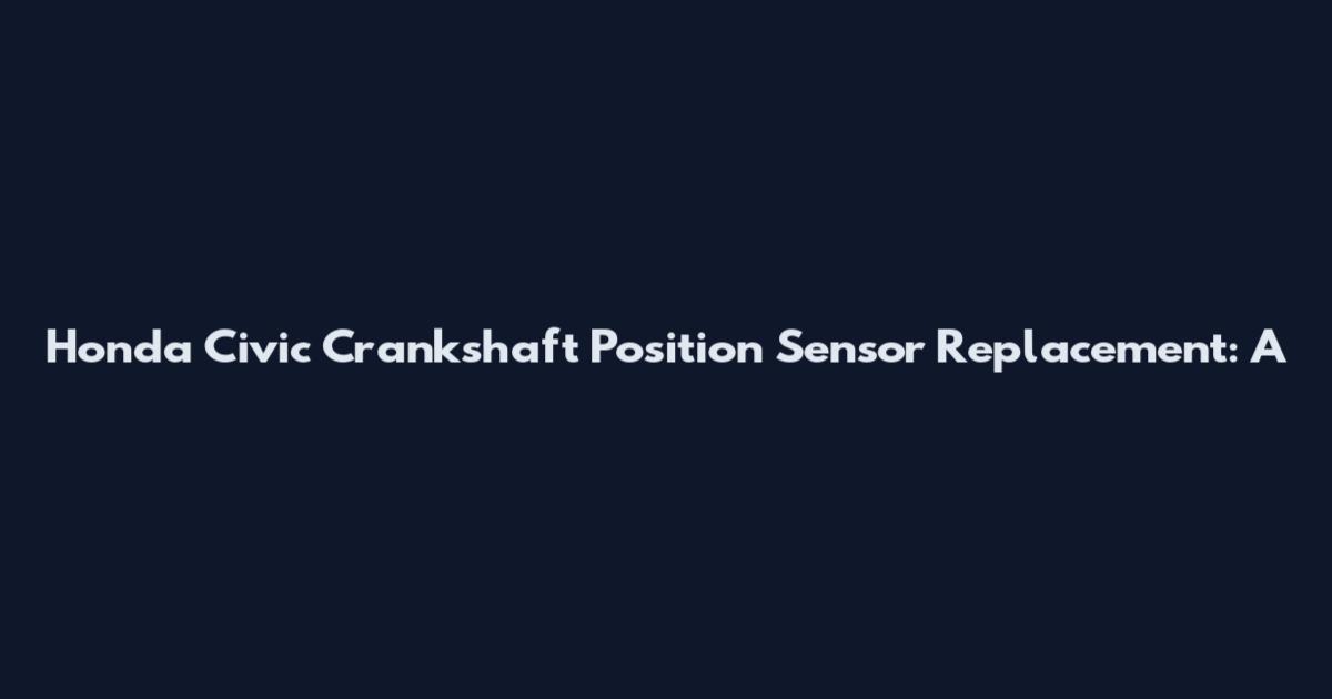 Honda Civic Crankshaft Position Sensor Replacement: A