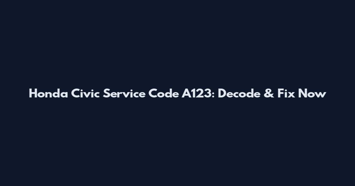 Honda Civic Service Code A123: Decode & Fix Now