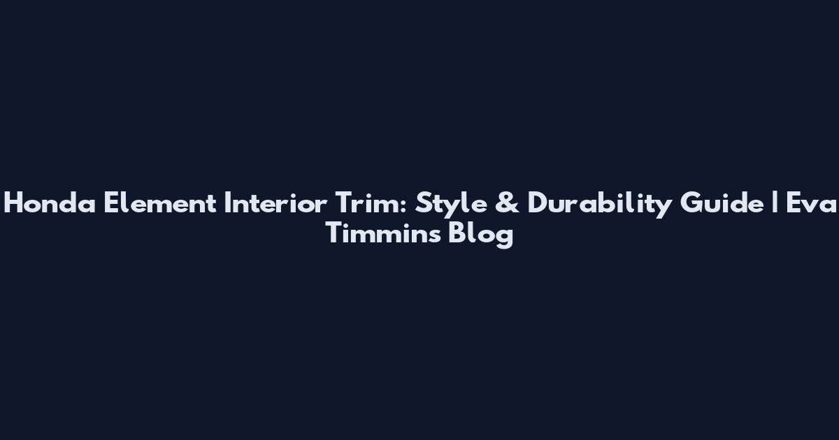 Honda Element Interior Trim: Style & Durability Guide | Eva Timmins Blog