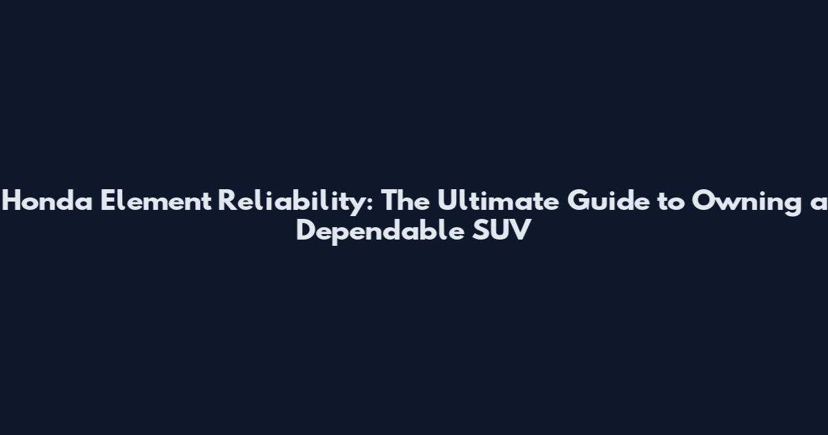 Honda Element Reliability: The Ultimate Guide to Owning a Dependable SUV