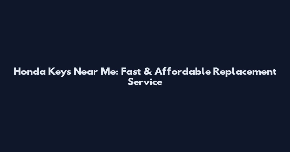 Honda Keys Near Me: Fast & Affordable Replacement Service