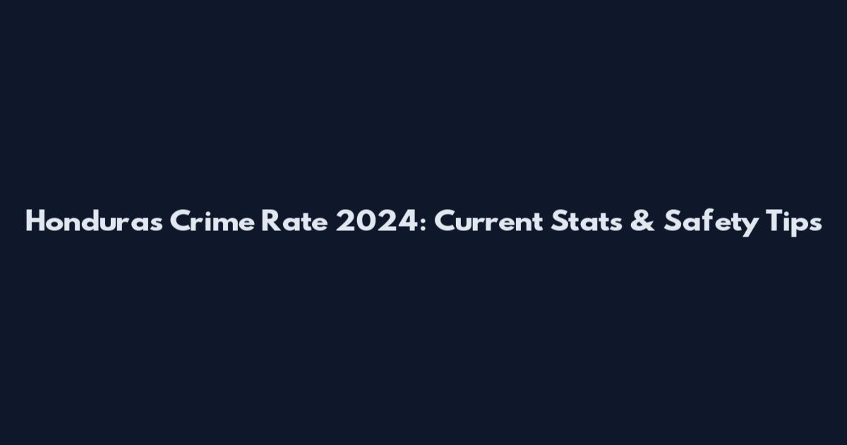 Honduras Crime Rate 2024: Current Stats & Safety Tips