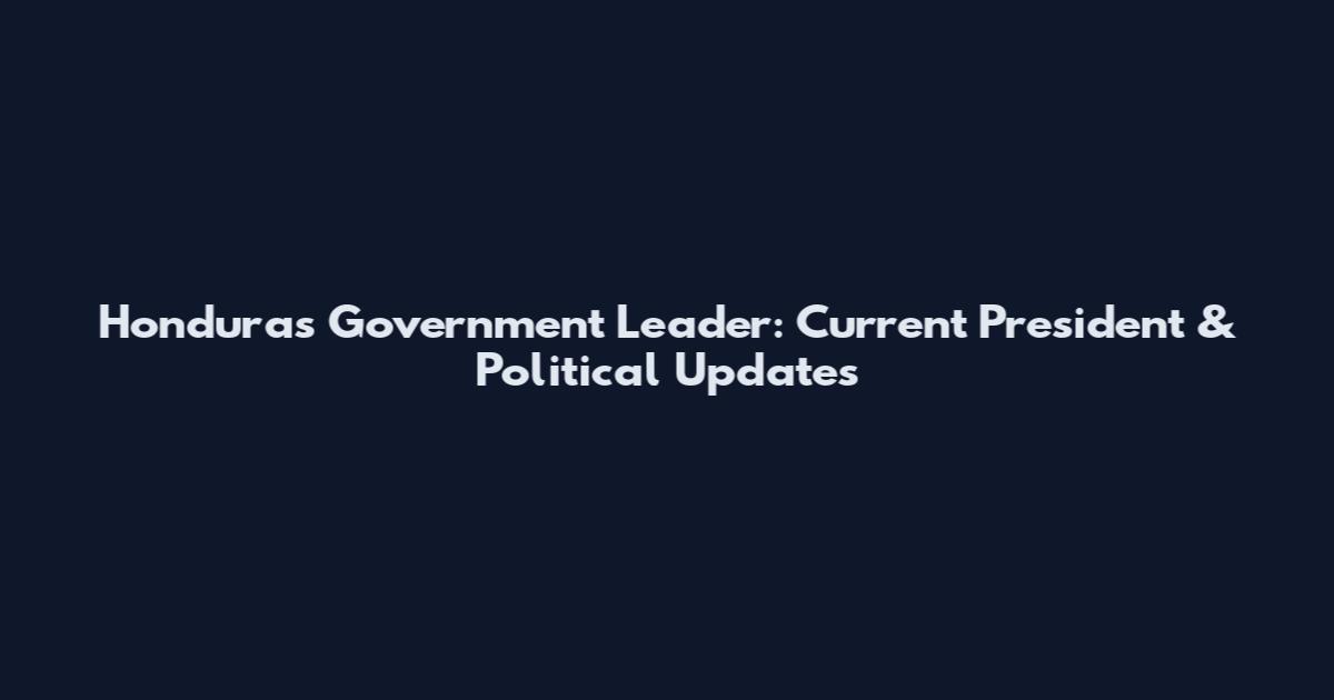 Honduras Government Leader: Current President & Political Updates