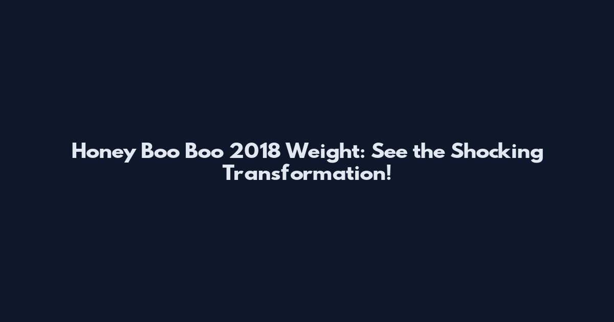 Honey Boo Boo 2018 Weight: See the Shocking Transformation!