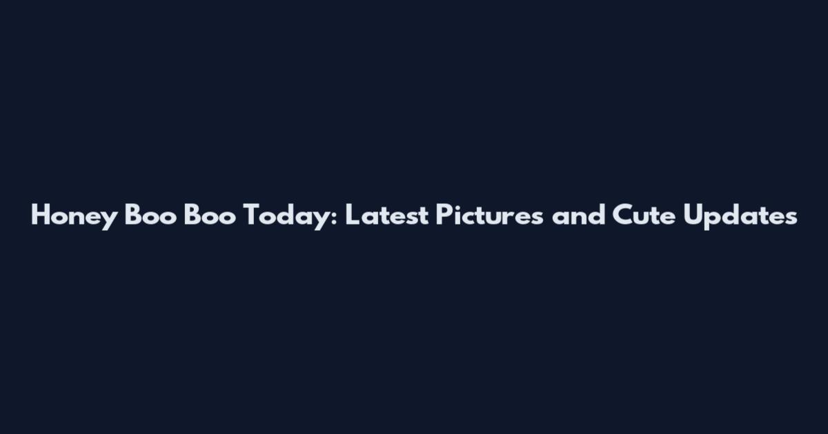 Honey Boo Boo Today: Latest Pictures and Cute Updates