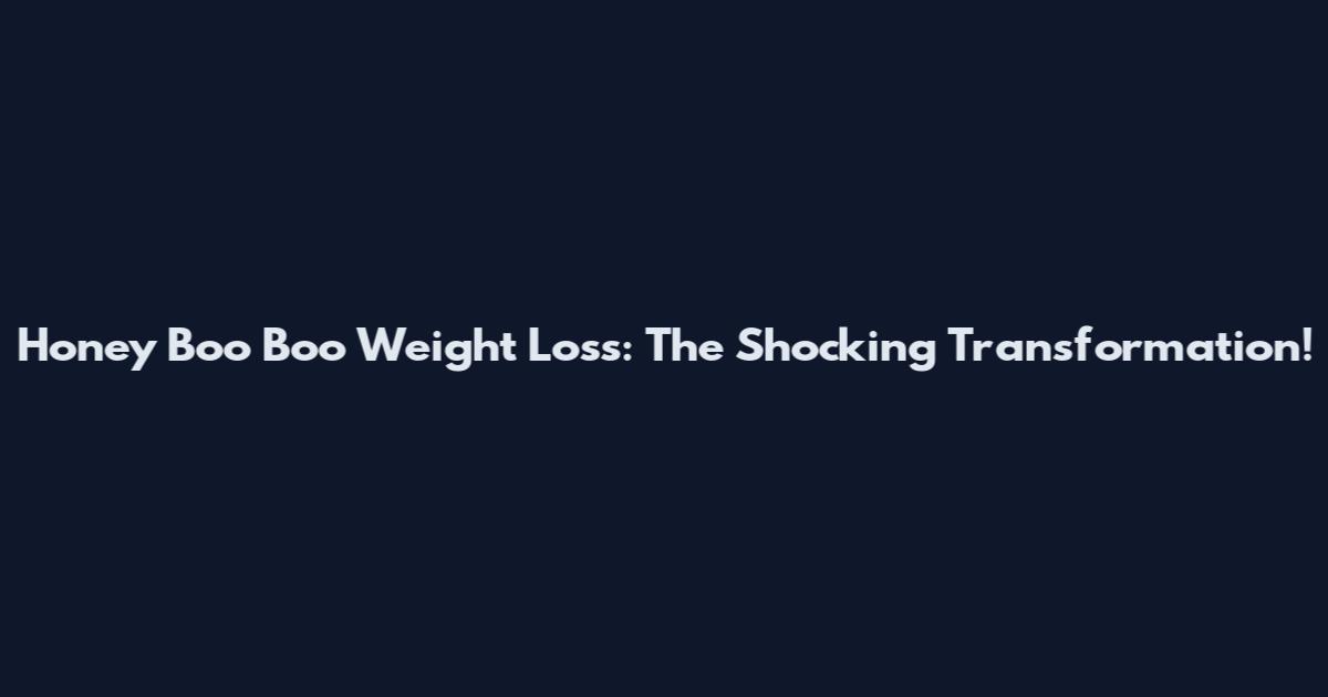 Honey Boo Boo Weight Loss: The Shocking Transformation!
