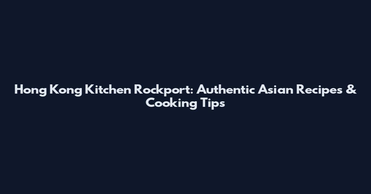 Hong Kong Kitchen Rockport: Authentic Asian Recipes & Cooking Tips
