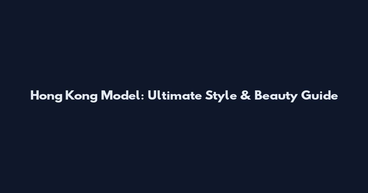 Hong Kong Model: Ultimate Style & Beauty Guide