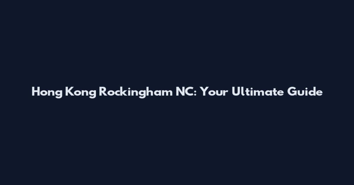 Hong Kong Rockingham NC: Your Ultimate Guide