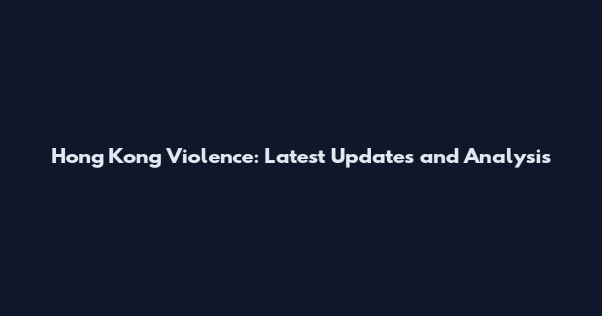 Hong Kong Violence: Latest Updates and Analysis