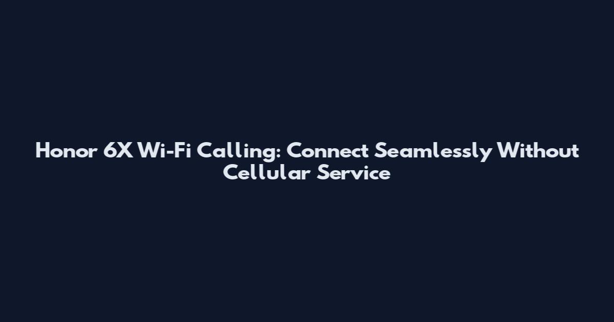 Honor 6X Wi-Fi Calling: Connect Seamlessly Without Cellular Service