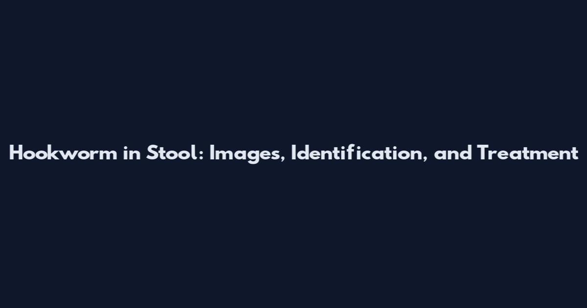 Hookworm in Stool: Images, Identification, and Treatment