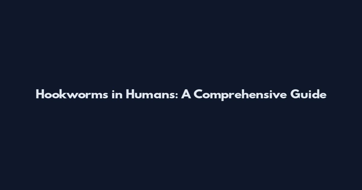 Hookworms in Humans: A Comprehensive Guide