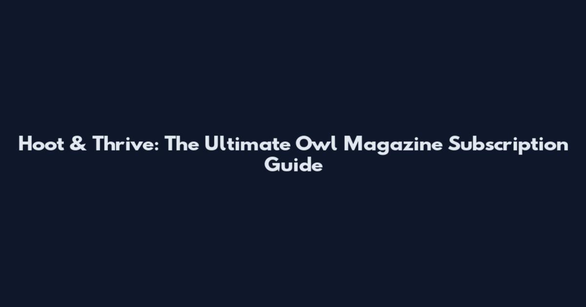 Hoot & Thrive: The Ultimate Owl Magazine Subscription Guide