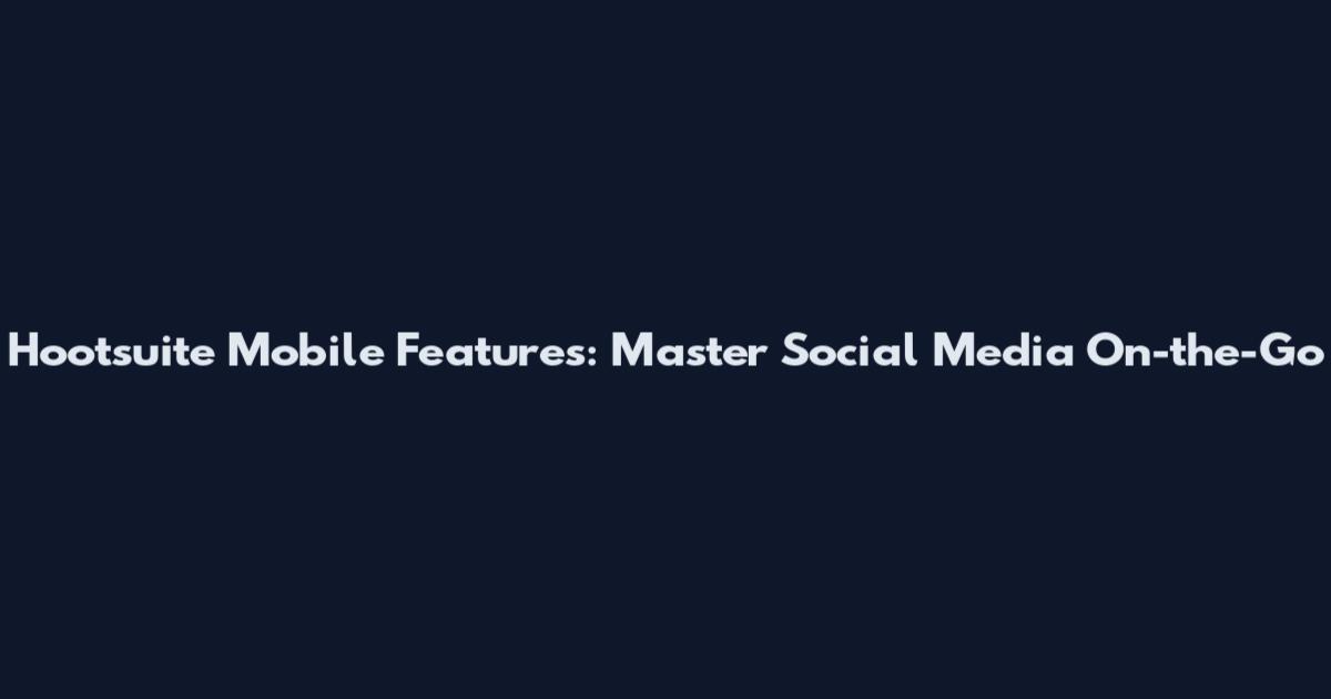 Hootsuite Mobile Features: Master Social Media On-the-Go
