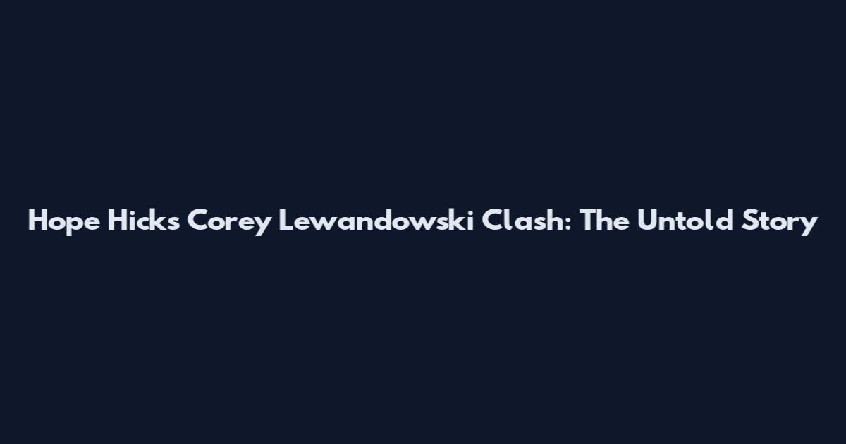 Hope Hicks Corey Lewandowski Clash: The Untold Story