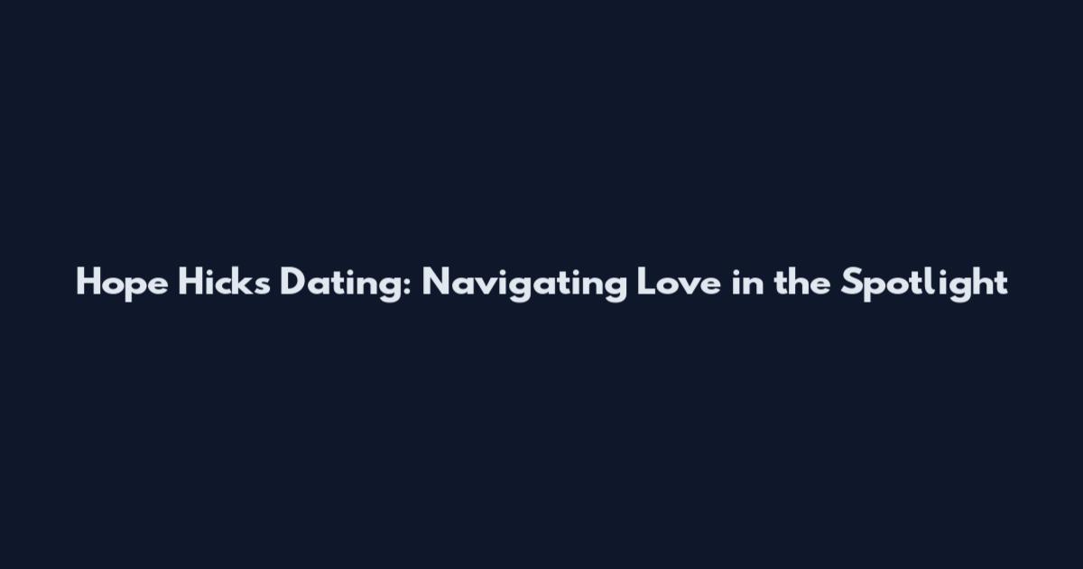 Hope Hicks Dating: Navigating Love in the Spotlight