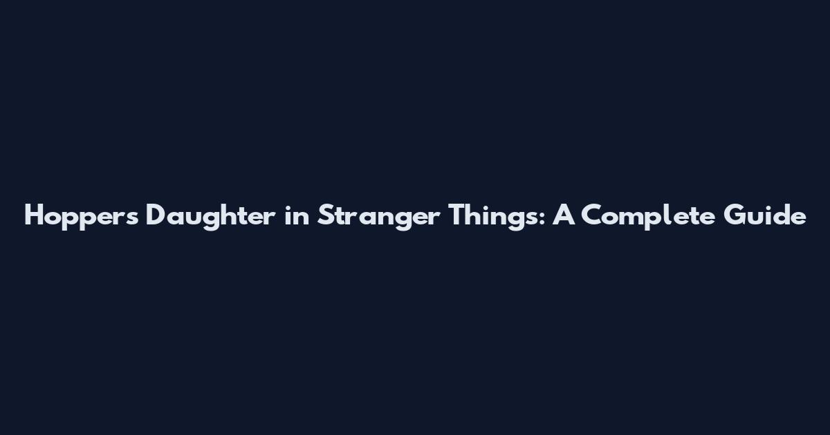 Hopper's Daughter in Stranger Things: A Complete Guide
