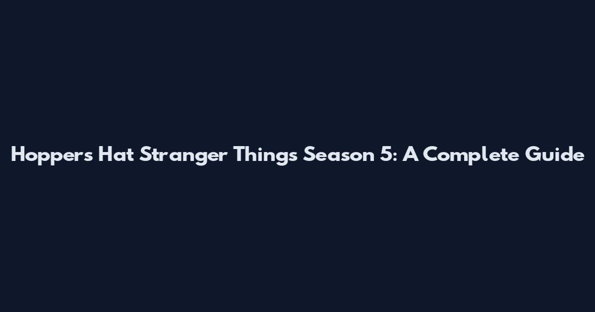 Hopper's Hat Stranger Things Season 5: A Complete Guide