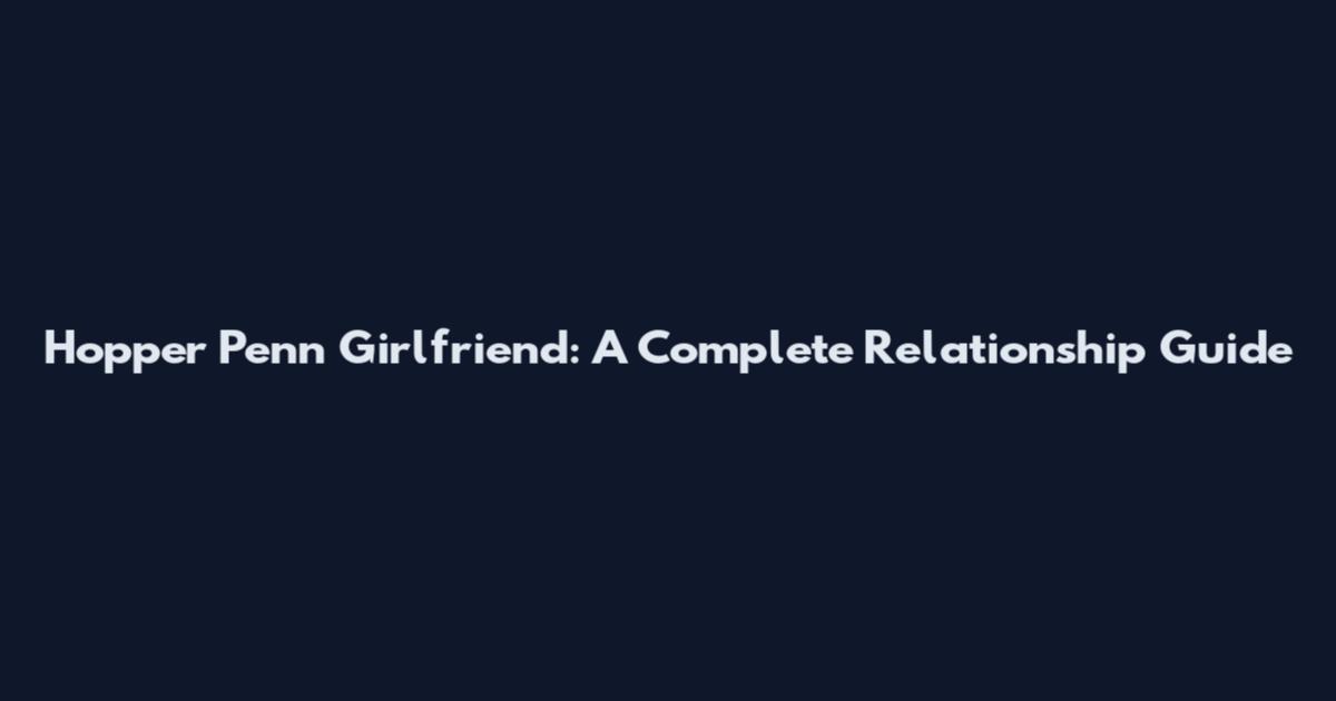 Hopper Penn Girlfriend: A Complete Relationship Guide