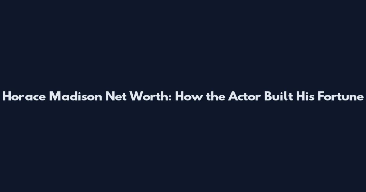 Horace Madison Net Worth: How the Actor Built His Fortune