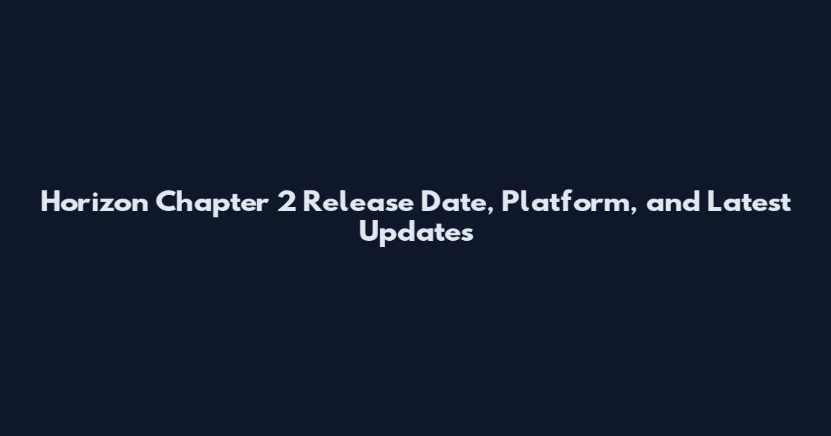 Horizon Chapter 2 Release Date, Platform, and Latest Updates