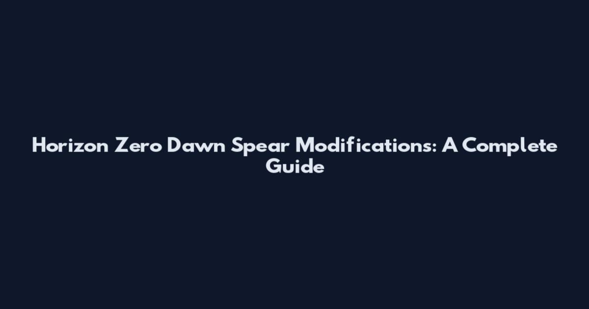 Horizon Zero Dawn Spear Modifications: A Complete Guide
