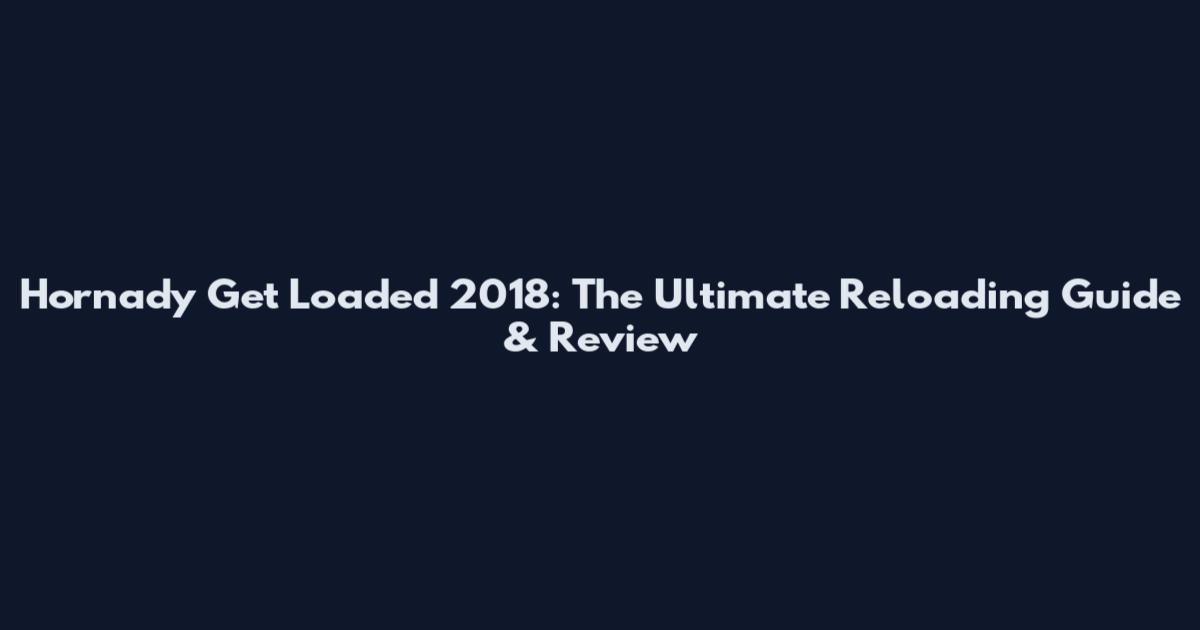 Hornady Get Loaded 2018: The Ultimate Reloading Guide & Review