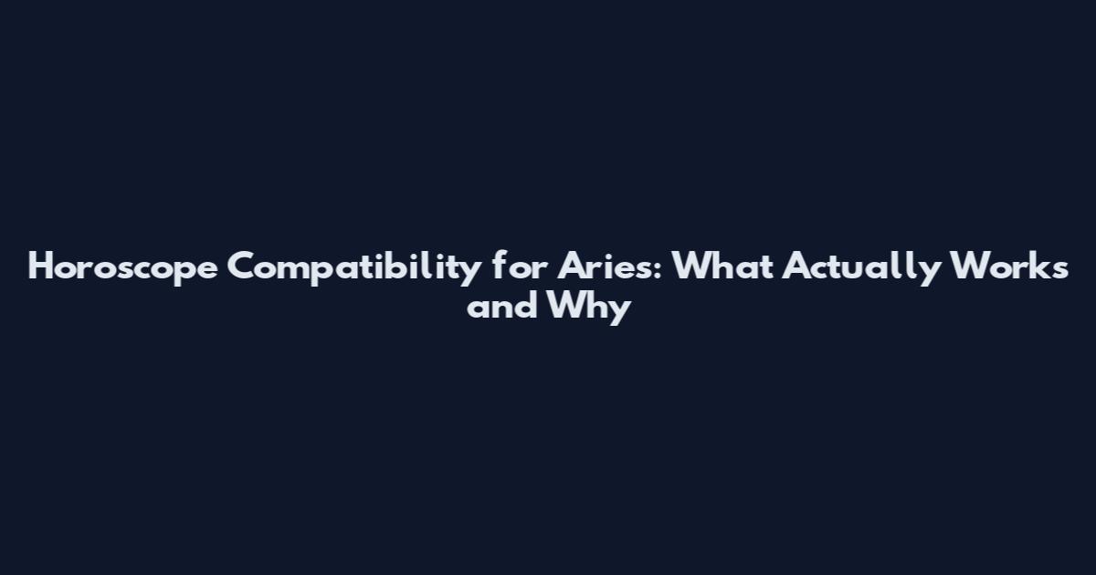 Horoscope Compatibility for Aries: What Actually Works and Why