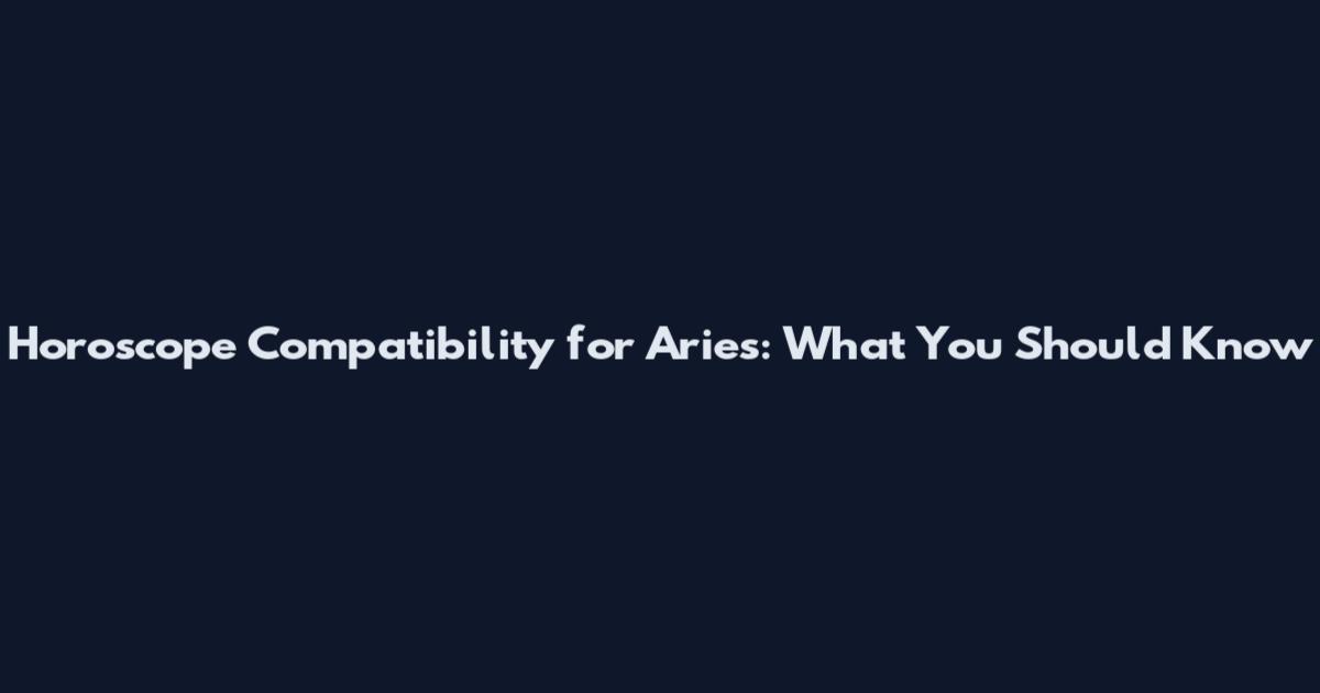 Horoscope Compatibility for Aries: What You Should Know