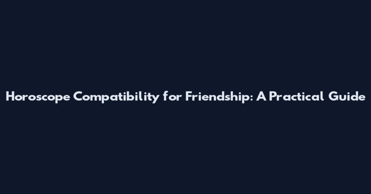 Horoscope Compatibility for Friendship: A Practical Guide