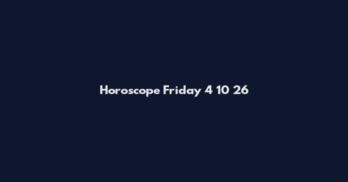 Horoscope Friday 4 10 26