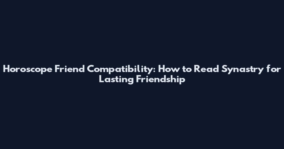 Horoscope Friend Compatibility: How to Read Synastry for Lasting Friendship