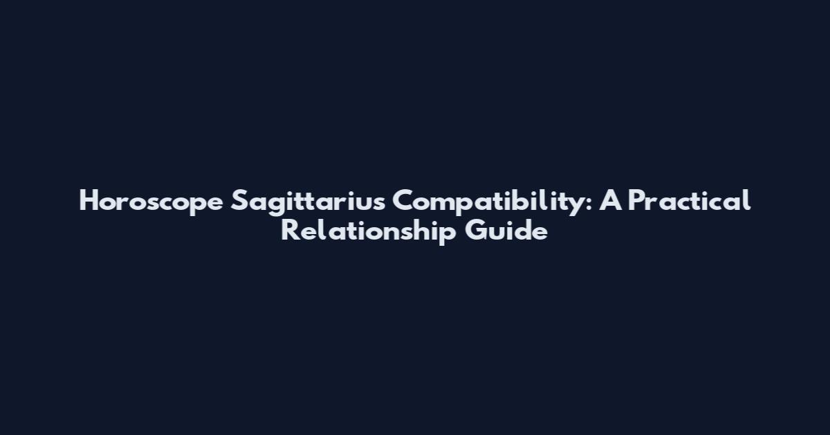 Horoscope Sagittarius Compatibility: A Practical Relationship Guide