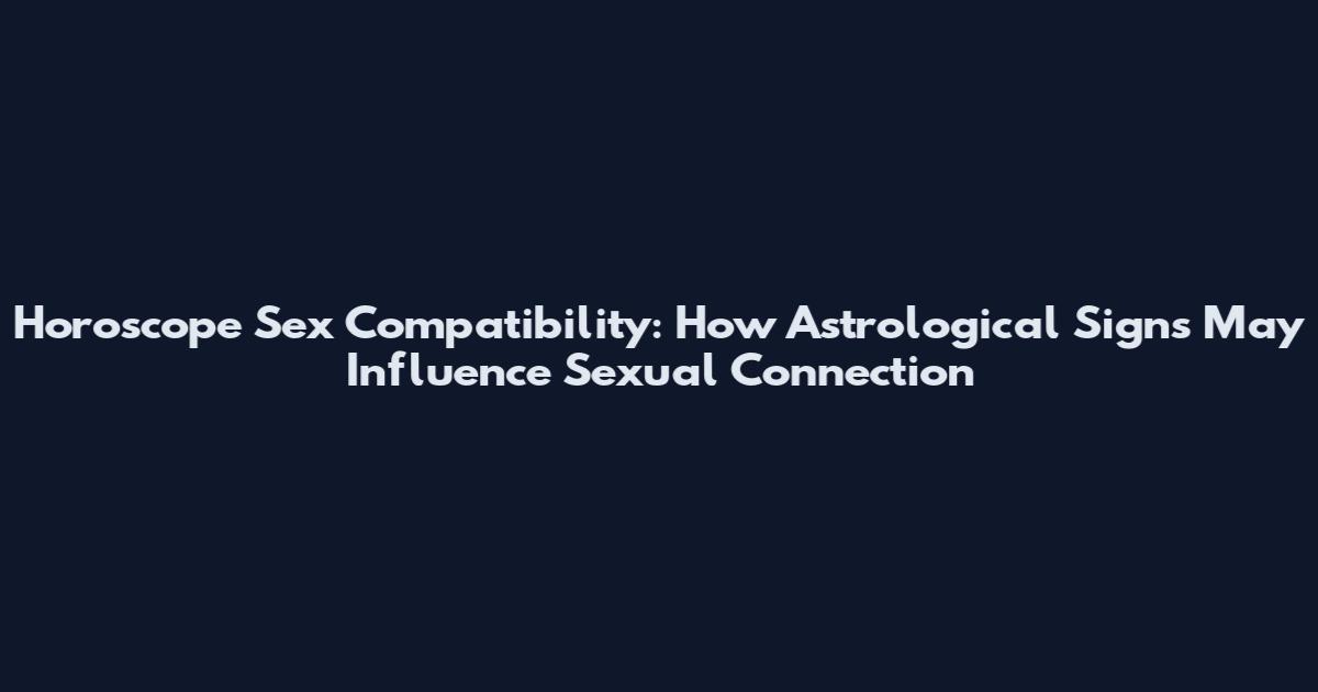 Horoscope Sex Compatibility: How Astrological Signs May Influence Sexual Connection