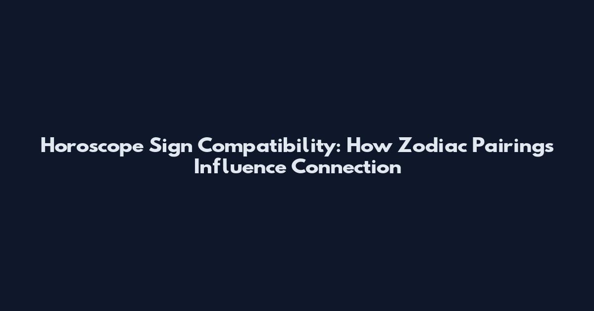Horoscope Sign Compatibility: How Zodiac Pairings Influence Connection