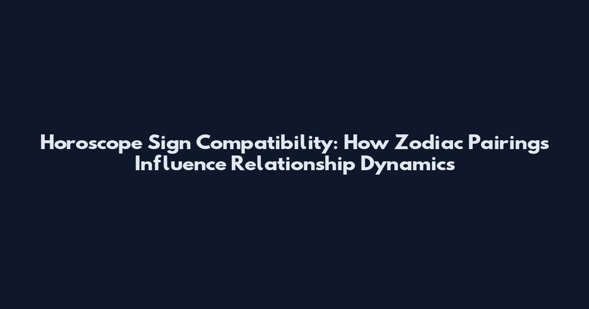 Horoscope Sign Compatibility: How Zodiac Pairings Influence Relationship Dynamics