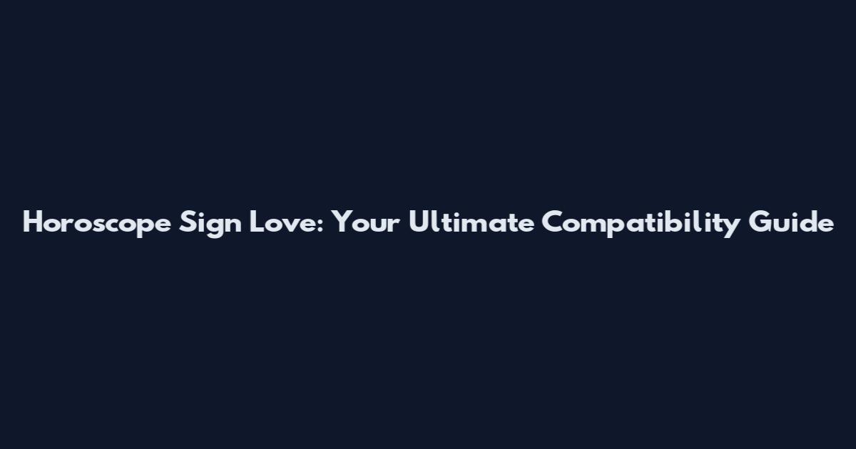 Horoscope Sign Love: Your Ultimate Compatibility Guide