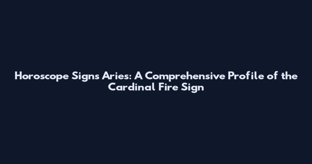 Horoscope Signs Aries: A Comprehensive Profile of the Cardinal Fire Sign