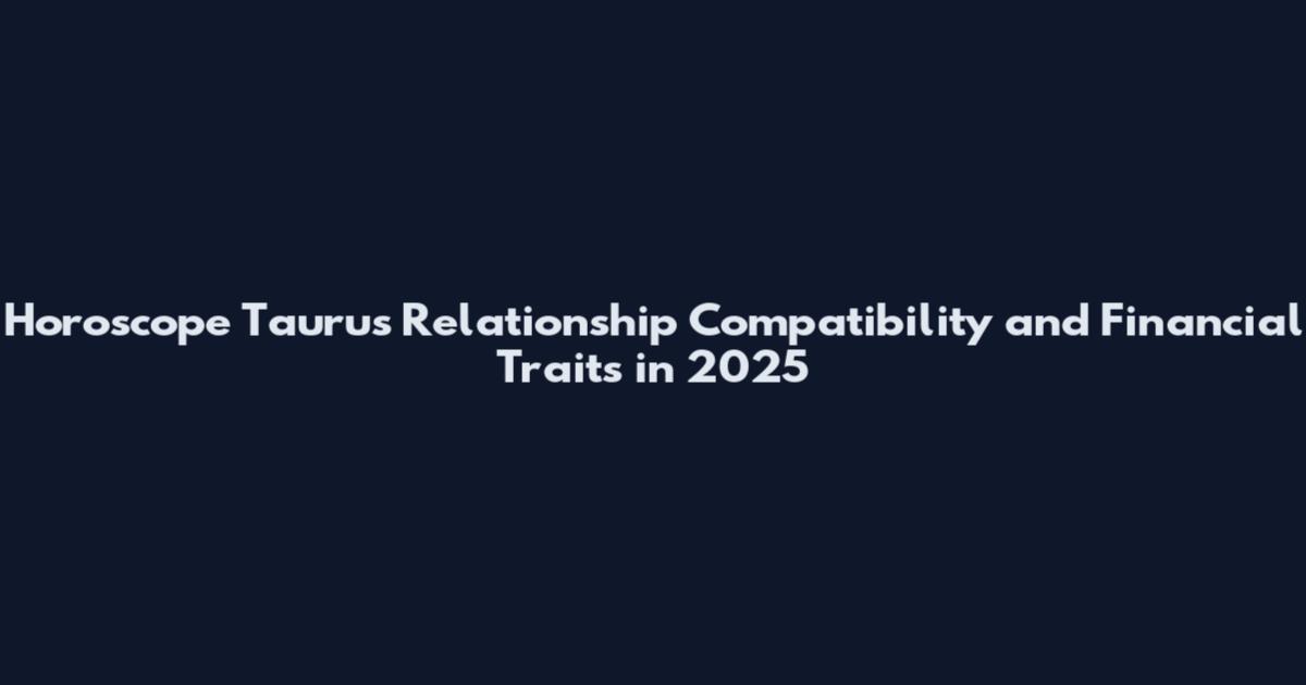 Horoscope Taurus Relationship Compatibility and Financial Traits in 2025