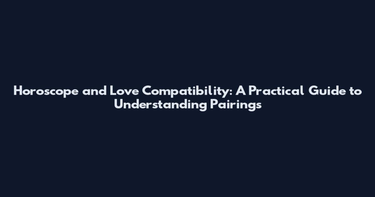 Horoscope and Love Compatibility: A Practical Guide to Understanding Pairings