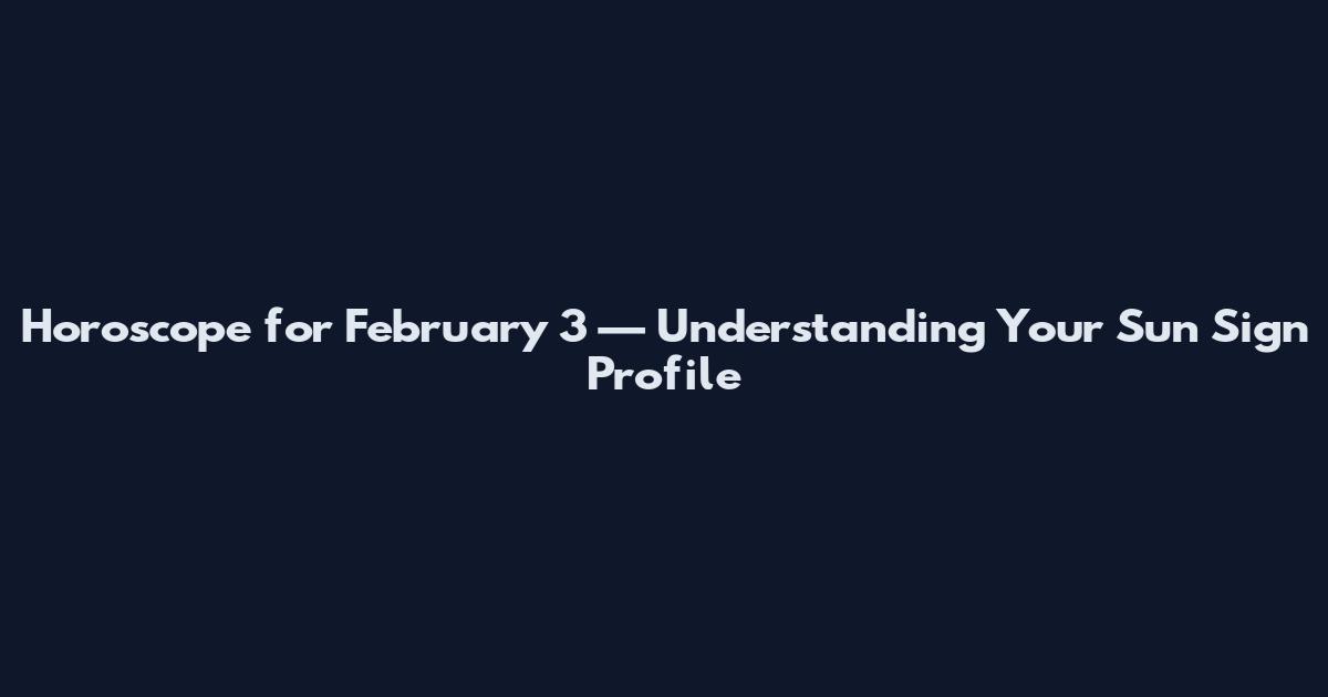 Horoscope for February 3 — Understanding Your Sun Sign Profile