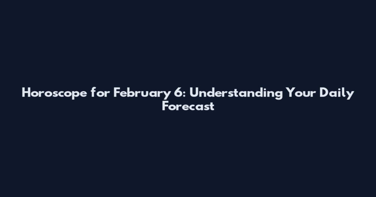 Horoscope for February 6: Understanding Your Daily Forecast