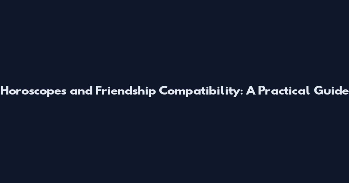 Horoscopes and Friendship Compatibility: A Practical Guide