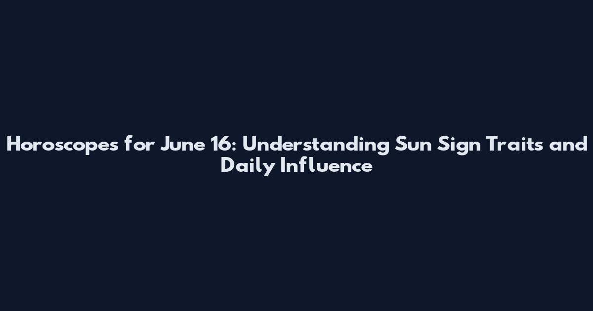 Horoscopes for June 16: Understanding Sun Sign Traits and Daily Influence