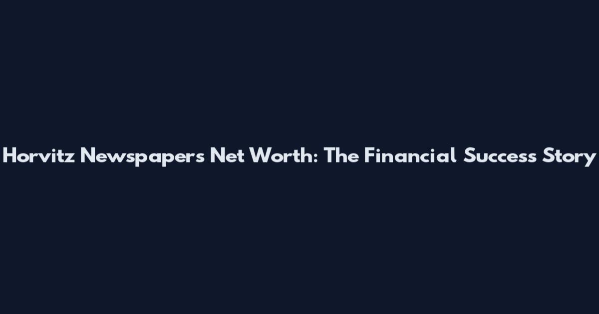 Horvitz Newspapers Net Worth: The Financial Success Story