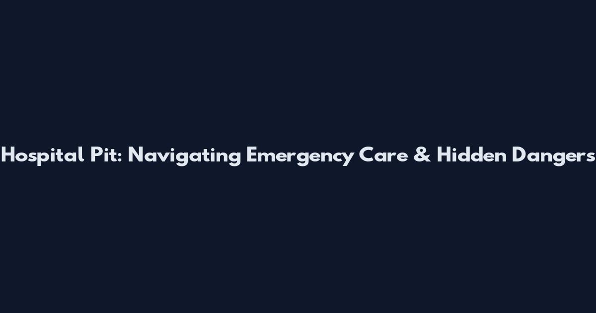 Hospital Pit: Navigating Emergency Care & Hidden Dangers
