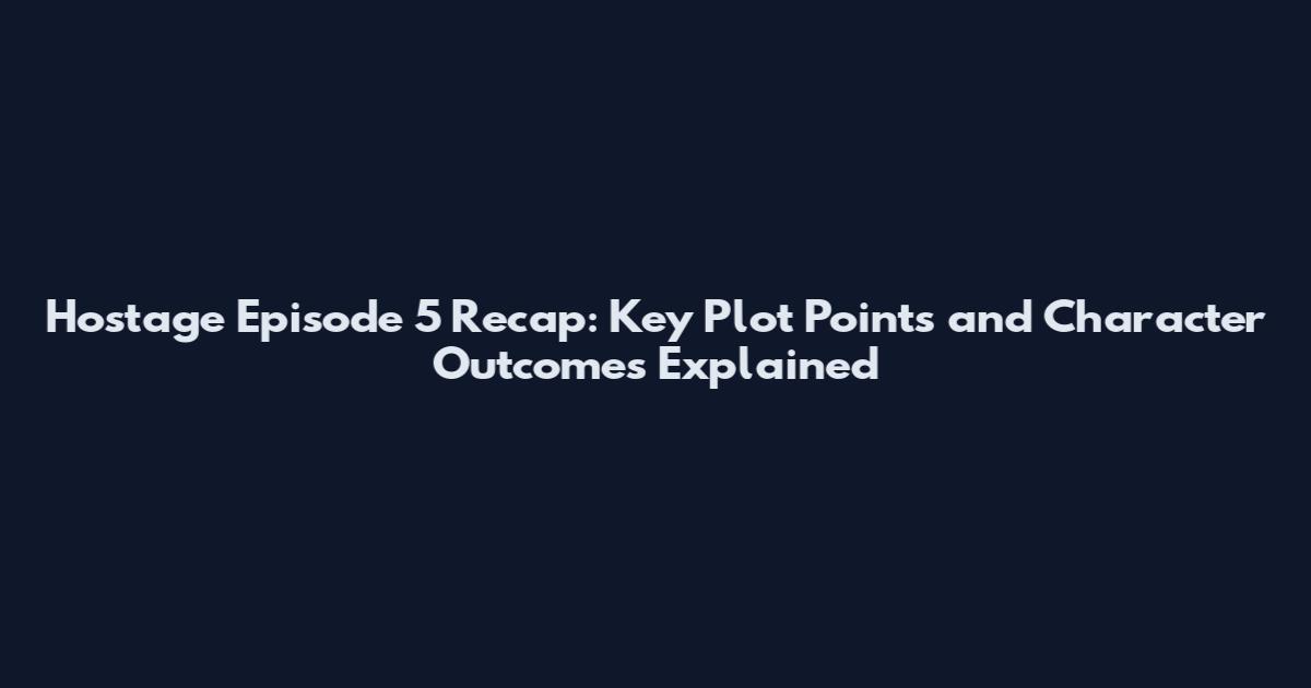 Hostage Episode 5 Recap: Key Plot Points and Character Outcomes Explained