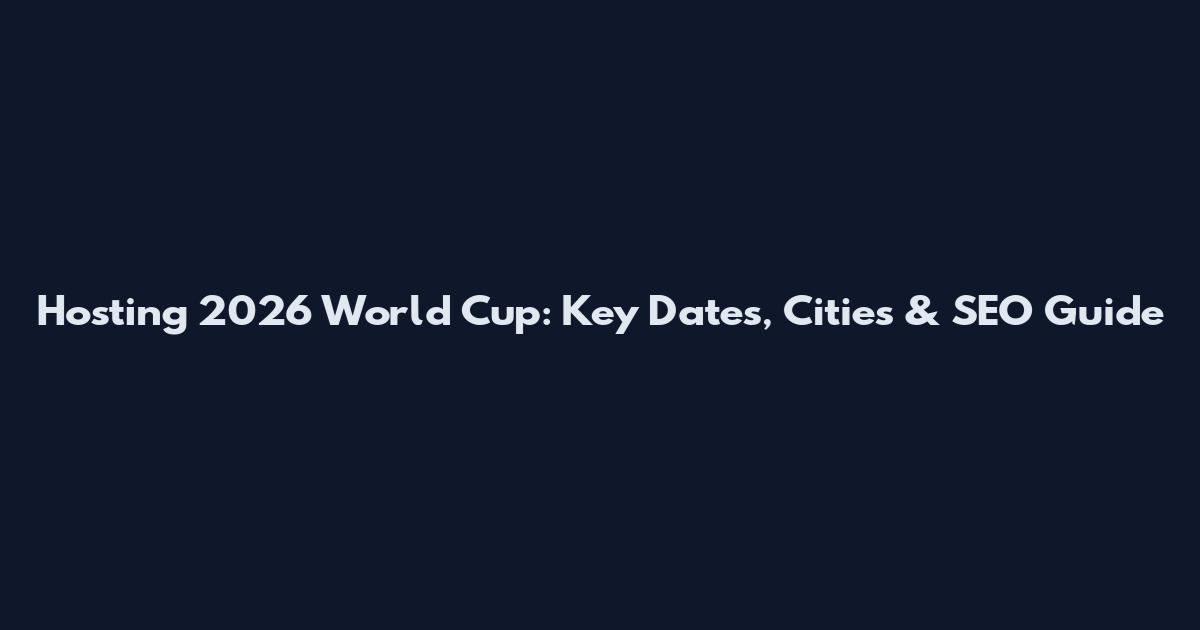 Hosting 2026 World Cup: Key Dates, Cities & SEO Guide
